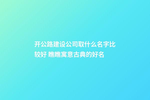 开公路建设公司取什么名字比较好 瞧瞧寓意古典的好名-第1张-公司起名-玄机派